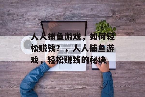 人人捕鱼游戏，如何轻松赚钱？，人人捕鱼游戏，轻松赚钱的秘诀