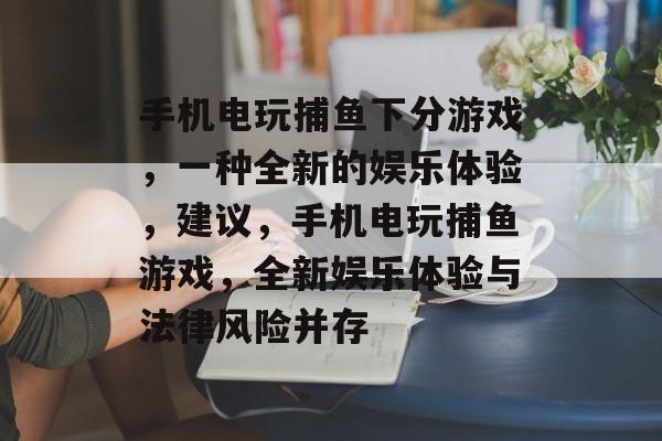 手机电玩捕鱼下分游戏，一种全新的娱乐体验，建议，手机电玩捕鱼游戏，全新娱乐体验与法律风险并存