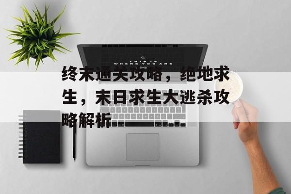 终末通关攻略，绝地求生，末日求生大逃杀攻略解析