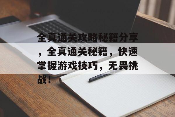 全真通关攻略秘籍分享，全真通关秘籍，快速掌握游戏技巧，无畏挑战！