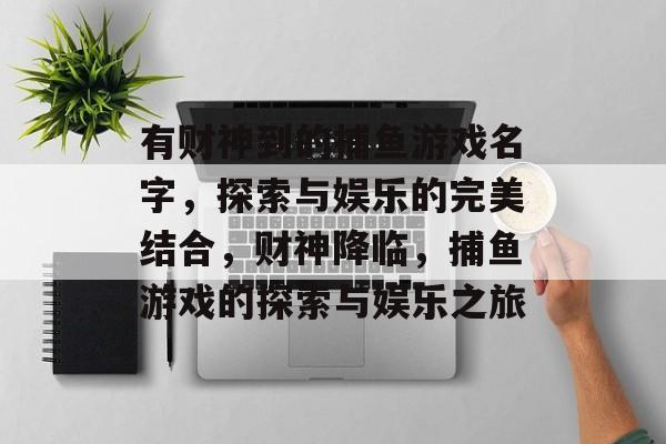 有财神到的捕鱼游戏名字，探索与娱乐的完美结合，财神降临，捕鱼游戏的探索与娱乐之旅