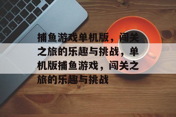 捕鱼游戏单机版，闯关之旅的乐趣与挑战，单机版捕鱼游戏，闯关之旅的乐趣与挑战