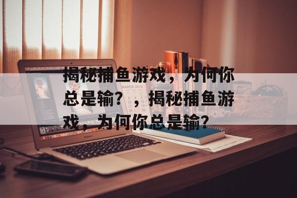 揭秘捕鱼游戏,为何你总是输?,揭秘捕鱼游戏,为何你总是输? 揭秘捕鱼游戏,为何你总是输?,揭秘捕鱼游戏,为何你总是输?