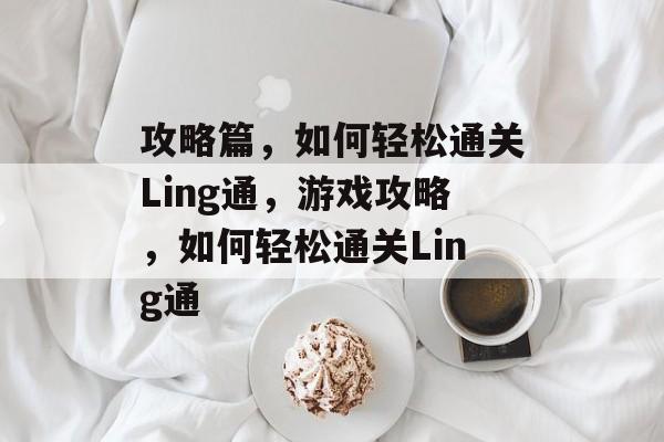 攻略篇，如何轻松通关Ling通，游戏攻略，如何轻松通关Ling通