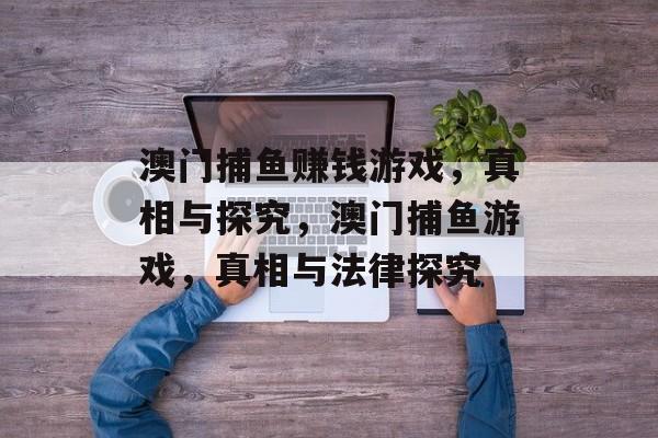 澳门捕鱼赚钱游戏,真相与探究,澳门捕鱼游戏,真相与法律探究 澳门捕鱼赚钱游戏,真相与探究,澳门捕鱼游戏,真相与法律探究