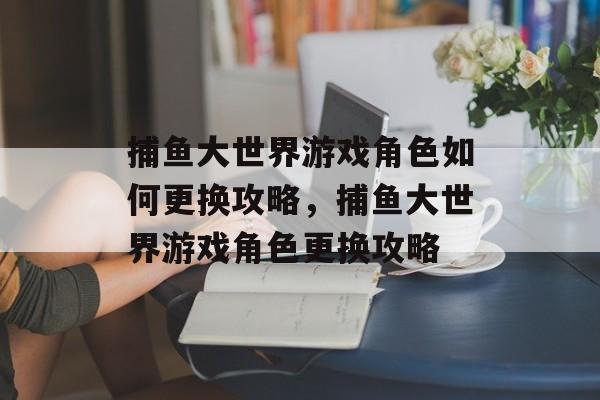 捕鱼大世界游戏角色如何更换攻略,捕鱼大世界游戏角色更换攻略 捕鱼大世界游戏角色如何更换攻略,捕鱼大世界游戏角色更换攻略
