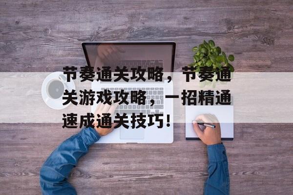 节奏通关攻略,节奏通关游戏攻略,一招精通速成通关技巧! 节奏通关攻略,节奏通关游戏攻略,一招精通速成通关技巧!