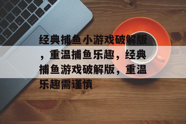 经典捕鱼小游戏破解版,重温捕鱼乐趣,经典捕鱼游戏破解版,重温乐趣需谨慎 经典捕鱼小游戏破解版,重温捕鱼乐趣,经典捕鱼游戏破解版,重温乐趣需谨慎