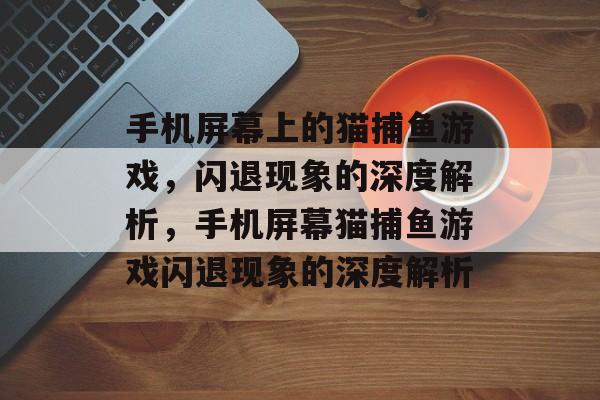 手机屏幕上的猫捕鱼游戏，闪退现象的深度解析，手机屏幕猫捕鱼游戏闪退现象的深度解析