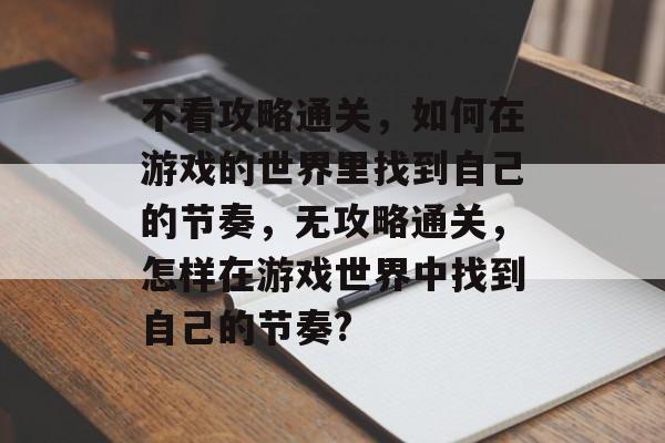 不看攻略通关，如何在游戏的世界里找到自己的节奏，无攻略通关，怎样在游戏世界中找到自己的节奏?