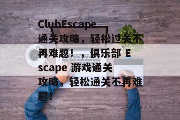ClubEscape通关攻略,轻松过关不再难题!,俱乐部 Escape 游戏通关攻略,轻松通关不再难题! ClubEscape通关攻略,轻松过关不再难题!,俱乐部 Escape 游戏通关攻略,轻松通关不再难题!