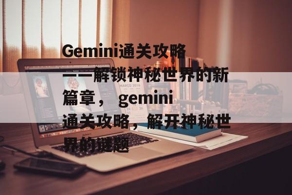 Gemini通关攻略——解锁神秘世界的新篇章， gemini通关攻略，解开神秘世界的谜题