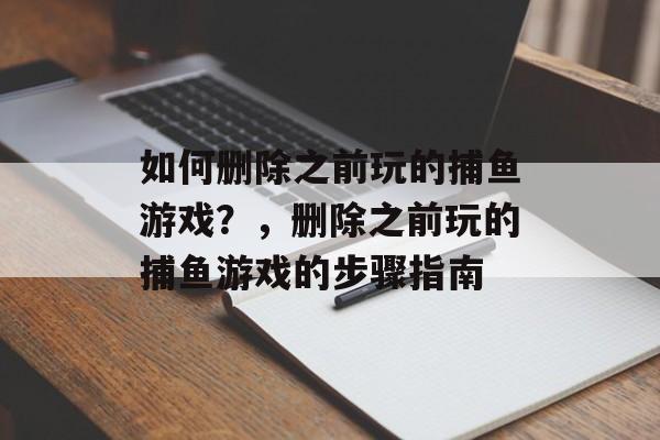 如何删除之前玩的捕鱼游戏？，删除之前玩的捕鱼游戏的步骤指南