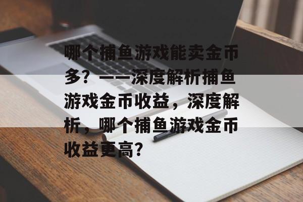 哪个捕鱼游戏能卖金币多?——深度解析捕鱼游戏金币收益,深度解析,哪个捕鱼游戏金币收益更高? 哪个捕鱼游戏能卖金币多?——深度解析捕鱼游戏金币收益,深度解析,哪个捕鱼游戏金币收益更高?