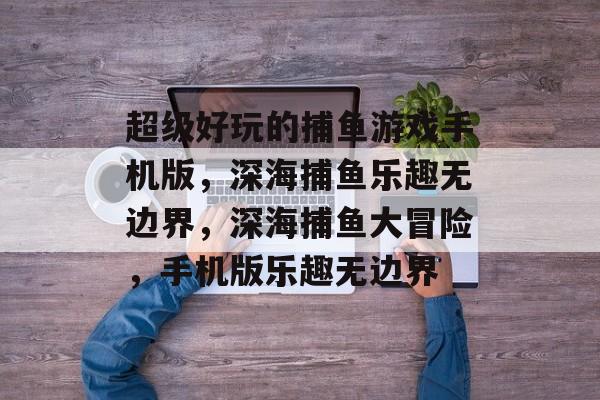 超级好玩的捕鱼游戏手机版,深海捕鱼乐趣无边界,深海捕鱼大冒险,手机版乐趣无边界 超级好玩的捕鱼游戏手机版,深海捕鱼乐趣无边界,深海捕鱼大冒险,手机版乐趣无边界