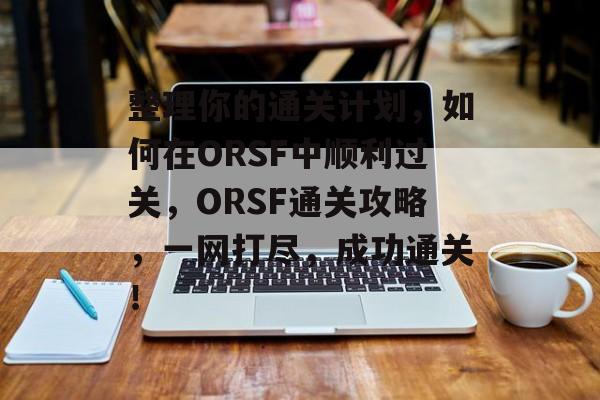 整理你的通关计划,如何在ORSF中顺利过关,ORSF通关攻略,一网打尽,成功通关! 整理你的通关计划,如何在ORSF中顺利过关,ORSF通关攻略,一网打尽,成功通关!