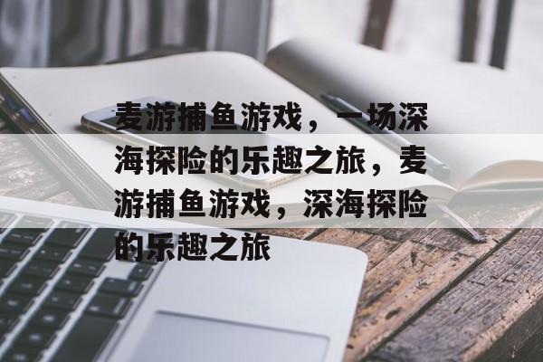 麦游捕鱼游戏,一场深海探险的乐趣之旅,麦游捕鱼游戏,深海探险的乐趣之旅 麦游捕鱼游戏,一场深海探险的乐趣之旅,麦游捕鱼游戏,深海探险的乐趣之旅