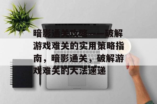 暗影通关攻略——破解游戏难关的实用策略指南，暗影通关，破解游戏难关的大法速递