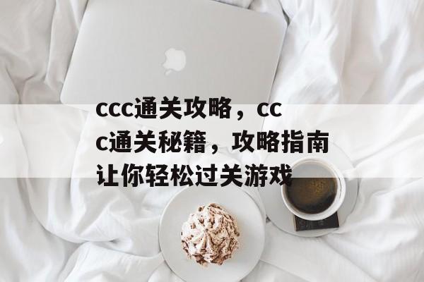 ccc通关攻略,ccc通关秘籍,攻略指南让你轻松过关游戏 ccc通关攻略,ccc通关秘籍,攻略指南让你轻松过关游戏
