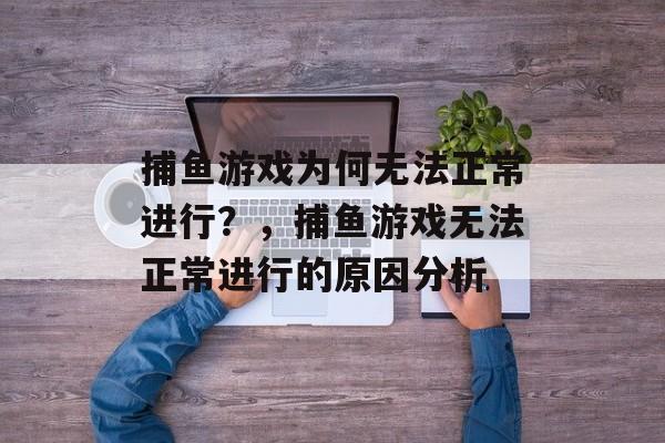 捕鱼游戏为何无法正常进行?,捕鱼游戏无法正常进行的原因分析 捕鱼游戏为何无法正常进行?,捕鱼游戏无法正常进行的原因分析