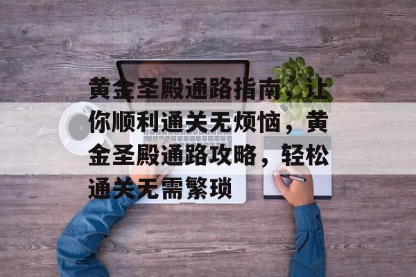 黄金圣殿通路指南,让你顺利通关无烦恼,黄金圣殿通路攻略,轻松通关无需繁琐 黄金圣殿通路指南,让你顺利通关无烦恼,黄金圣殿通路攻略,轻松通关无需繁琐