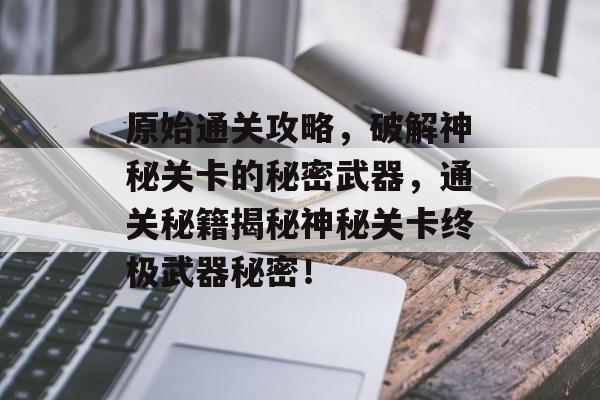 原始通关攻略,破解神秘关卡的秘密武器,通关秘籍揭秘神秘关卡终极武器秘密! 原始通关攻略,破解神秘关卡的秘密武器,通关秘籍揭秘神秘关卡终极武器秘密!