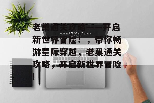 老巢通关攻略——开启新世界冒险！，带你畅游星际穿越，老巢通关攻略，开启新世界冒险!