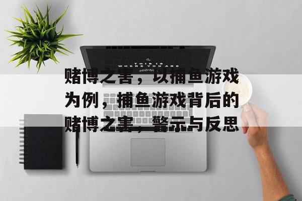 赌博之害,以捕鱼游戏为例,捕鱼游戏背后的赌博之害,警示与反思 赌博之害,以捕鱼游戏为例,捕鱼游戏背后的赌博之害,警示与反思