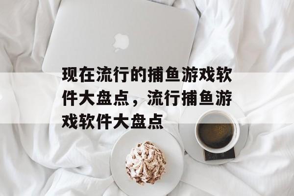 现在流行的捕鱼游戏软件大盘点,流行捕鱼游戏软件大盘点 现在流行的捕鱼游戏软件大盘点,流行捕鱼游戏软件大盘点