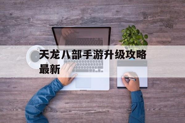 天龙八部手游升级攻略最新 天龙八部手游升级攻略最新
