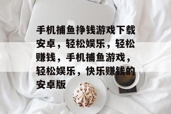 手机捕鱼挣钱游戏下载安卓,轻松娱乐,轻松赚钱,手机捕鱼游戏,轻松娱乐,快乐赚钱的安卓版 手机捕鱼挣钱游戏下载安卓,轻松娱乐,轻松赚钱,手机捕鱼游戏,轻松娱乐,快乐赚钱的安卓版