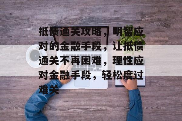 抵债通关攻略,明智应对的金融手段,让抵债通关不再困难,理性应对金融手段,轻松度过难关 抵债通关攻略,明智应对的金融手段,让抵债通关不再困难,理性应对金融手段,轻松度过难关