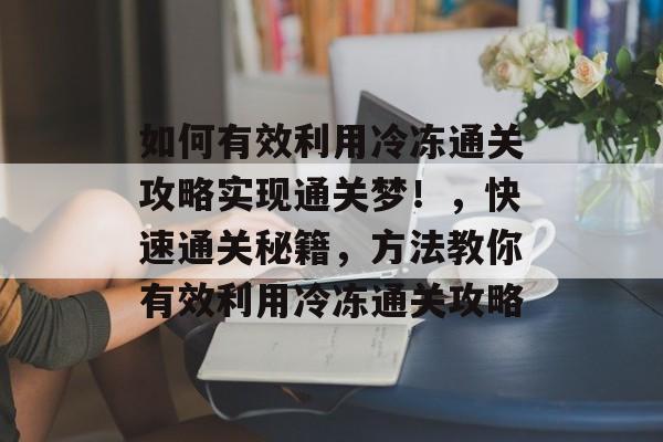 如何有效利用冷冻通关攻略实现通关梦!,快速通关秘籍,方法教你有效利用冷冻通关攻略 如何有效利用冷冻通关攻略实现通关梦!,快速通关秘籍,方法教你有效利用冷冻通关攻略