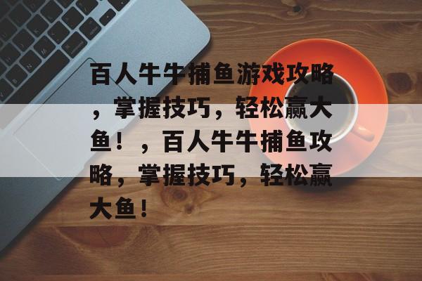 百人牛牛捕鱼游戏攻略,掌握技巧,轻松赢大鱼!,百人牛牛捕鱼攻略,掌握技巧,轻松赢大鱼! 百人牛牛捕鱼游戏攻略,掌握技巧,轻松赢大鱼!,百人牛牛捕鱼攻略,掌握技巧,轻松赢大鱼!