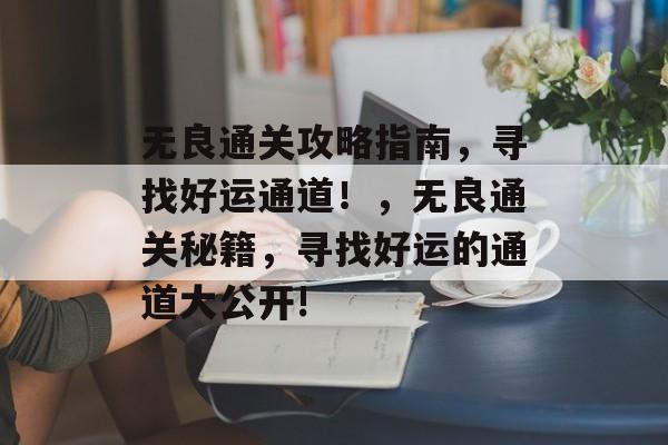 无良通关攻略指南,寻找好运通道!,无良通关秘籍,寻找好运的通道大公开! 无良通关攻略指南,寻找好运通道!,无良通关秘籍,寻找好运的通道大公开!