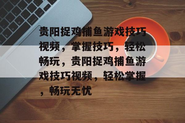 贵阳捉鸡捕鱼游戏技巧视频,掌握技巧,轻松畅玩,贵阳捉鸡捕鱼游戏技巧视频,轻松掌握,畅玩无忧 贵阳捉鸡捕鱼游戏技巧视频,掌握技巧,轻松畅玩,贵阳捉鸡捕鱼游戏技巧视频,轻松掌握,畅玩无忧