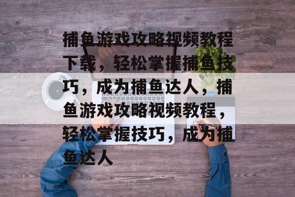 捕鱼游戏攻略视频教程下载,轻松掌握捕鱼技巧,成为捕鱼达人,捕鱼游戏攻略视频教程,轻松掌握技巧,成为捕鱼达人 捕鱼游戏攻略视频教程下载,轻松掌握捕鱼技巧,成为捕鱼达人,捕鱼游戏攻略视频教程,轻松掌握技巧,成为捕鱼达人