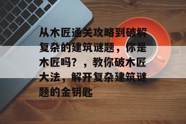 从木匠通关攻略到破解复杂的建筑谜题，你是木匠吗？，教你破木匠大法，解开复杂建筑谜题的金钥匙
