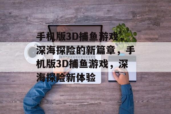 手机版3D捕鱼游戏,深海探险的新篇章,手机版3D捕鱼游戏,深海探险新体验 手机版3D捕鱼游戏,深海探险的新篇章,手机版3D捕鱼游戏,深海探险新体验