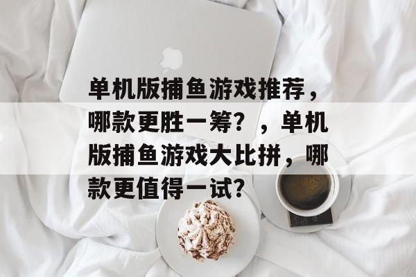 单机版捕鱼游戏推荐,哪款更胜一筹?,单机版捕鱼游戏大比拼,哪款更值得一试? 单机版捕鱼游戏推荐,哪款更胜一筹?,单机版捕鱼游戏大比拼,哪款更值得一试?