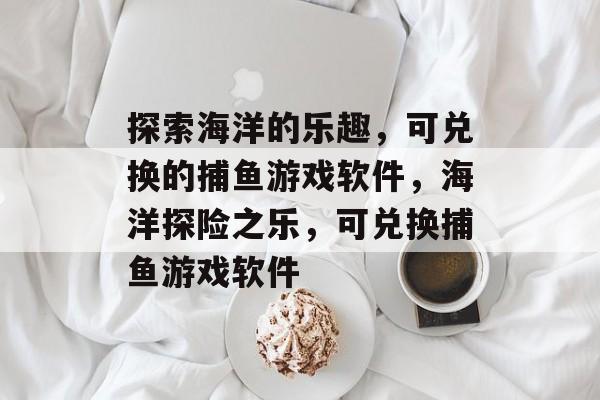 探索海洋的乐趣,可兑换的捕鱼游戏软件,海洋探险之乐,可兑换捕鱼游戏软件 探索海洋的乐趣,可兑换的捕鱼游戏软件,海洋探险之乐,可兑换捕鱼游戏软件