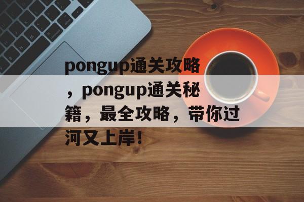 pongup通关攻略,pongup通关秘籍,最全攻略,带你过河又上岸! pongup通关攻略,pongup通关秘籍,最全攻略,带你过河又上岸!