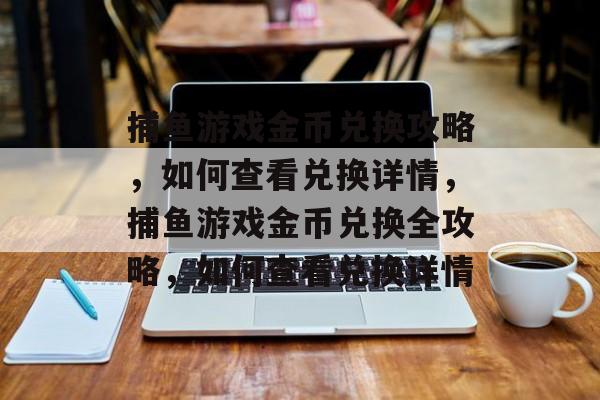 捕鱼游戏金币兑换攻略,如何查看兑换详情,捕鱼游戏金币兑换全攻略,如何查看兑换详情 捕鱼游戏金币兑换攻略,如何查看兑换详情,捕鱼游戏金币兑换全攻略,如何查看兑换详情