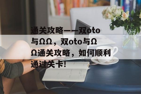通关攻略——双oto与ΩΩ,双oto与ΩΩ通关攻略,如何顺利通过关卡! 通关攻略——双oto与ΩΩ,双oto与ΩΩ通关攻略,如何顺利通过关卡!