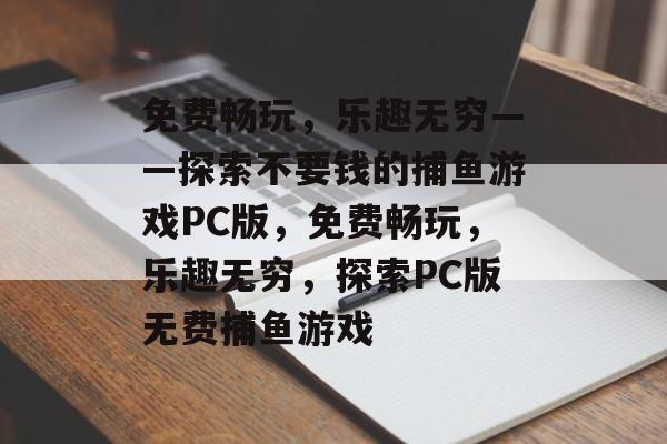 免费畅玩,乐趣无穷——探索不要钱的捕鱼游戏PC版,免费畅玩,乐趣无穷,探索PC版无费捕鱼游戏 免费畅玩,乐趣无穷——探索不要钱的捕鱼游戏PC版,免费畅玩,乐趣无穷,探索PC版无费捕鱼游戏