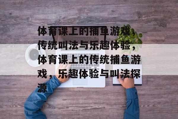 体育课上的捕鱼游戏,传统叫法与乐趣体验,体育课上的传统捕鱼游戏,乐趣体验与叫法探源 体育课上的捕鱼游戏,传统叫法与乐趣体验,体育课上的传统捕鱼游戏,乐趣体验与叫法探源