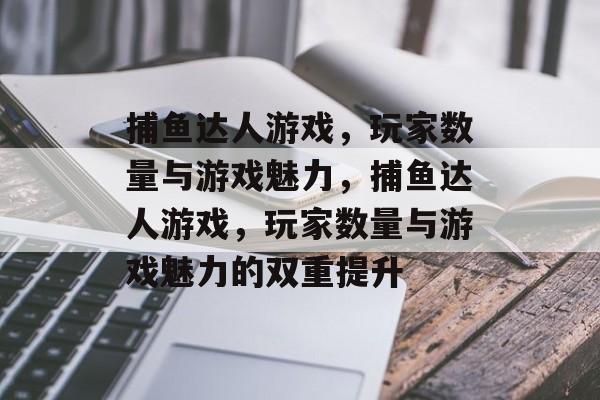 捕鱼达人游戏，玩家数量与游戏魅力，捕鱼达人游戏，玩家数量与游戏魅力的双重提升
