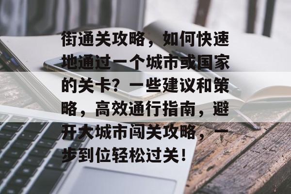 街通关攻略,如何快速地通过一个城市或国家的关卡?一些建议和策略,高效通行指南,避开大城市闯关攻略,一步到位轻松过关! 街通关攻略,如何快速地通过一个城市或国家的关卡?一些建议和策略,高效通行指南,避开大城市闯关攻略,一步到位轻松过关!