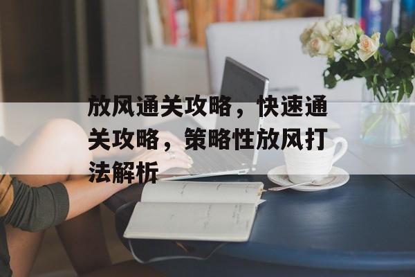 放风通关攻略,快速通关攻略,策略性放风打法解析 放风通关攻略,快速通关攻略,策略性放风打法解析