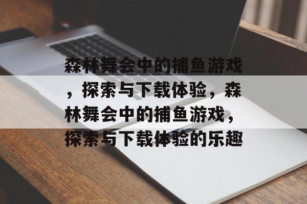 森林舞会中的捕鱼游戏,探索与下载体验,森林舞会中的捕鱼游戏,探索与下载体验的乐趣 森林舞会中的捕鱼游戏,探索与下载体验,森林舞会中的捕鱼游戏,探索与下载体验的乐趣